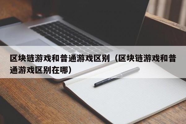 区块链游戏和普通游戏区别(区块链游戏和普通游戏区别在哪)