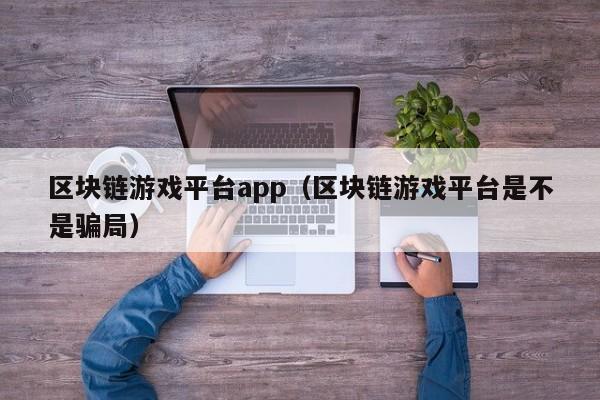 区块链游戏平台app(区块链游戏平台是不是骗局)